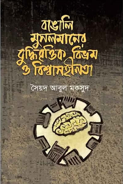 বাঙালি মুসলমানের বুদ্ধিবৃত্তিক বিভ্রম ও বিশ্বাসহীনতা - সৈয়দ আবুল মকসুদ