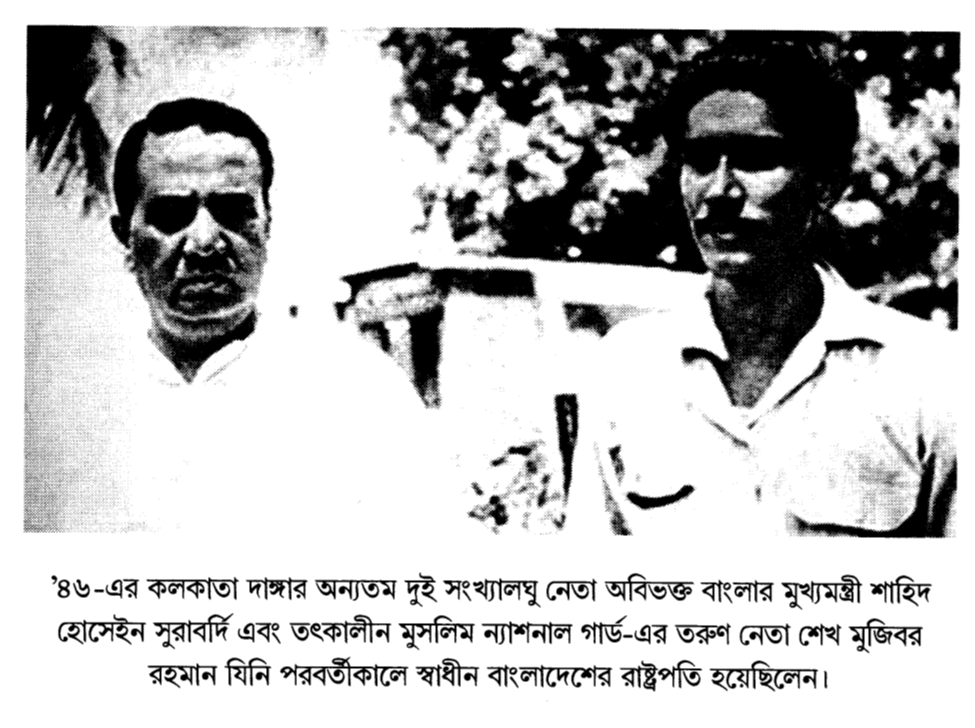‘৪৬-এর কলকাতা দাঙ্গার অন্যতম দুই সংখ্যালঘু নেতা অবিভক্ত বাংলার মুখ্যমন্ত্রী শাহিদ হোসেইন সুরাবর্দি এবং তৎকালীন মুসলিম ন্যাশনাল গার্ড-এর তরুণ নেতা শেখ মুজিবর রহমান যিনি পরবর্তীকালে স্বাধীন বাংলাদেশের রাষ্ট্রপতি হয়েছিলেন।